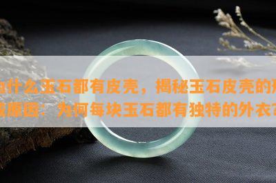 为什么玉石都有皮壳，揭秘玉石皮壳的形成原因：为何每块玉石都有独特的外衣？