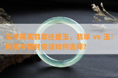 买手镯买翡翠还是玉，翡翠 vs 玉：购买手镯时应该如何选择？