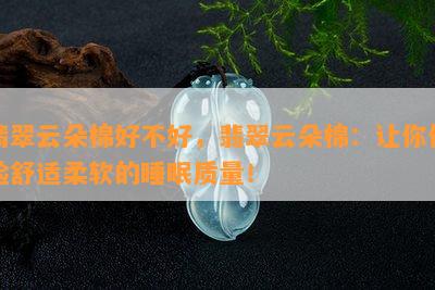 翡翠云朵棉好不好，翡翠云朵棉：让你体验舒适柔软的睡眠质量！