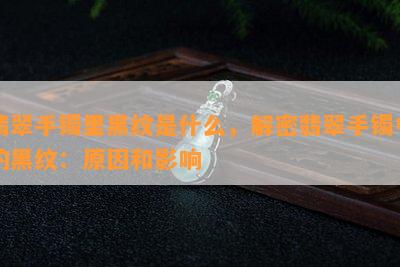 翡翠手镯里黑纹是什么，解密翡翠手镯中的黑纹：原因和影响