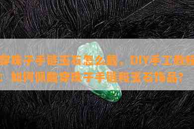 穿珠子手链玉石怎么戴，DIY手工教程：如何佩戴穿珠子手链和玉石饰品？