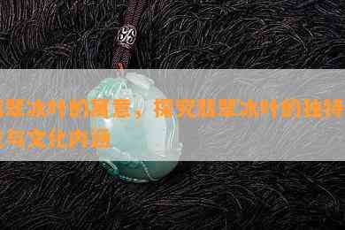 翡翠冰叶的寓意，探究翡翠冰叶的独特寓意与文化内涵