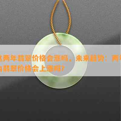 这两年翡翠价格会涨吗，未来趋势：两年内翡翠价格会上涨吗？