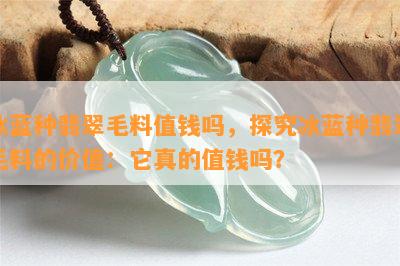 冰蓝种翡翠毛料值钱吗，探究冰蓝种翡翠毛料的价值：它真的值钱吗？