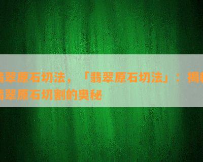 翡翠原石切法，「翡翠原石切法」：揭秘翡翠原石切割的奥秘