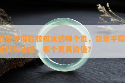 翡翠手镯起胶和冰透哪个贵，翡翠手镯：起胶与冰透，哪个更具价值？