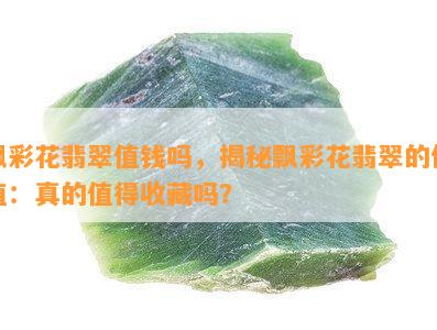 飘彩花翡翠值钱吗，揭秘飘彩花翡翠的价值：真的值得收藏吗？