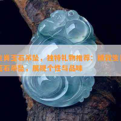 生肖玉石吊坠，独特礼物推荐：精致生肖玉石吊坠，展现个性与品味