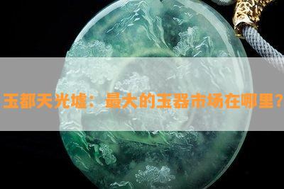 玉都天光墟：更大的玉器市场在哪里？