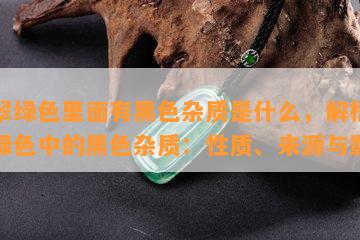 翡翠绿色里面有黑色杂质是什么，解析翡翠绿色中的黑色杂质：性质、来源与影响