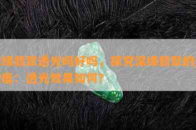 深绿翡翠透光吗好吗，探究深绿翡翠的透明度：透光效果如何？