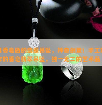 用香皂做的翡翠吊坠，神奇创意！手工制作的香皂翡翠吊坠，独一无二的艺术品