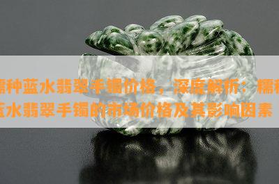 糯种蓝水翡翠手镯价格，深度解析：糯种蓝水翡翠手镯的市场价格及其影响因素