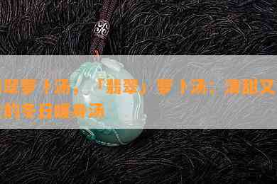 翡翠萝卜汤，「翡翠」萝卜汤：清甜又养生的冬日暖身汤