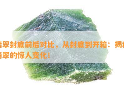 翡翠封底前后对比，从封底到开箱：揭秘翡翠的惊人变化！