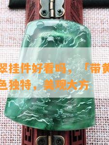 带黄雾翡翠挂件好看吗，「带黄雾翡翠挂件」：颜色独特，美观大方