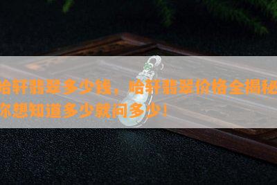 哈轩翡翠多少钱，哈轩翡翠价格全揭秘！你想知道多少就问多少！