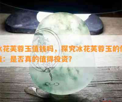 冰花芙蓉玉值钱吗，探究冰花芙蓉玉的价值：是否真的值得投资？