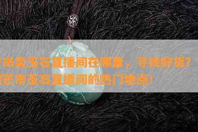 芒市卖玉石直播间在哪里，寻找好货？揭秘芒市玉石直播间的热门地点！