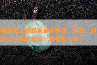 翡翠掉地上弹起来是真是假，揭秘：翡翠掉地上会弹起来吗？真相大公开！