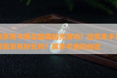 翡翠用手摸会越摸越光滑吗？经常用手搓对翡翠有好处吗？探索手感的秘密