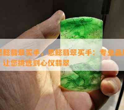 思懿翡翠买手，思懿翡翠买手：专业品质，让您挑选到心仪翡翠