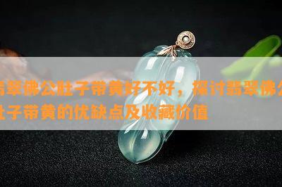 翡翠佛公肚子带黄好不好，探讨翡翠佛公肚子带黄的优缺点及收藏价值