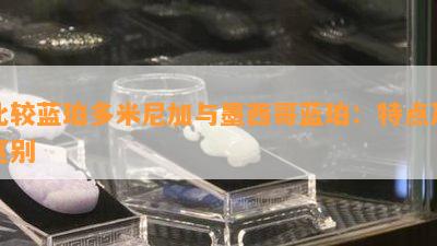 比较蓝珀多米尼加与墨西哥蓝珀：特点及区别