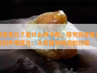 翡翠氧化了是什么样子的，探究翡翠氧化后的外观变化：从亮丽到暗淡的过程