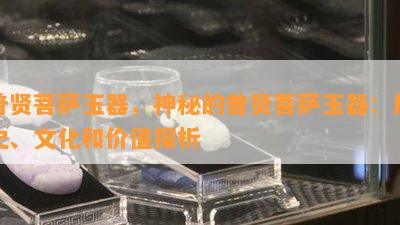 普贤菩萨玉器，神秘的普贤菩萨玉器：历史、文化和价值探析