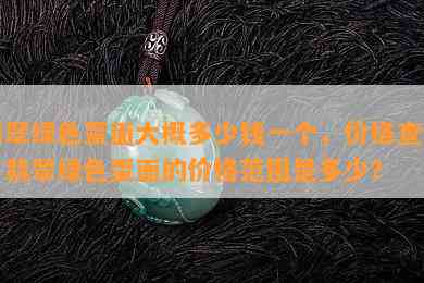 翡翠绿色蛋面大概多少钱一个，价格查询：翡翠绿色蛋面的价格范围是多少？