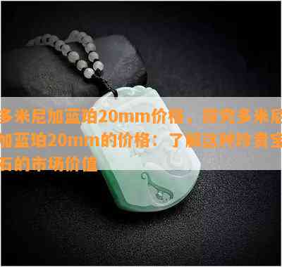 多米尼加蓝珀20mm价格，探究多米尼加蓝珀20mm的价格：了解这种珍贵宝石的市场价值