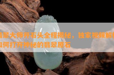 翡翠大师开石头全程揭秘，独家视频解析如何打开神秘的翡翠原石