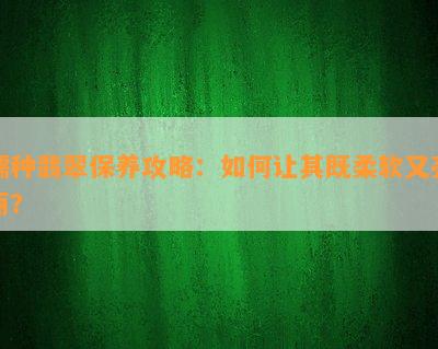 糯种翡翠保养攻略：如何让其既柔软又亮丽？