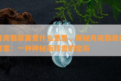 月亮翡翠寓意什么意思，探秘月亮翡翠的寓意：一种神秘而珍贵的宝石