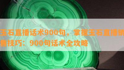 玉石直播话术900句，掌握玉石直播销售技巧：900句话术全攻略