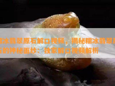 糯冰翡翠原石解口视频，揭秘糯冰翡翠原石的神秘面纱：独家解口视频解析