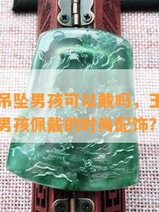 玉石竹节吊坠男孩可以戴吗，玉石竹节吊坠：适合男孩佩戴的时尚配饰？