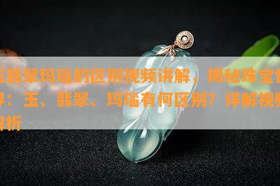 玉翡翠玛瑙的区别视频讲解，揭秘珠宝世界：玉、翡翠、玛瑙有何区别？详解视频解析