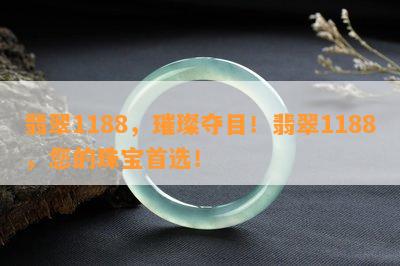 翡翠1188，璀璨夺目！翡翠1188，您的珠宝首选！