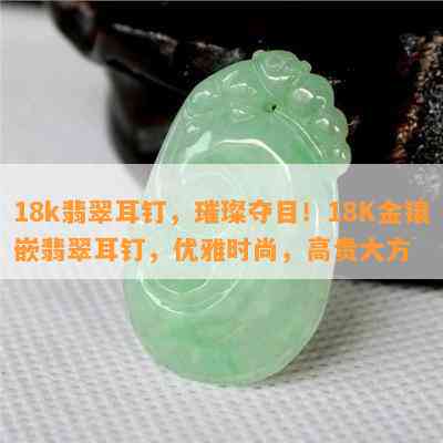 18k翡翠耳钉，璀璨夺目！18K金镶嵌翡翠耳钉，优雅时尚，高贵大方