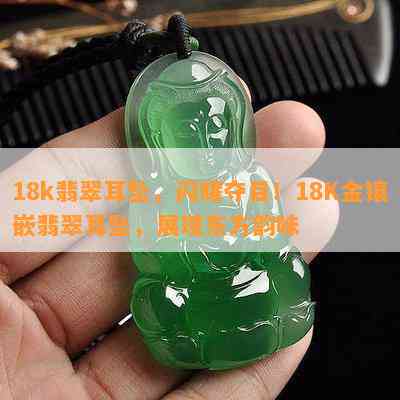 18k翡翠耳坠，闪耀夺目！18K金镶嵌翡翠耳坠，展现东方韵味