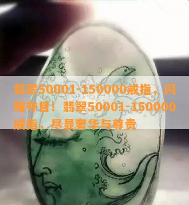 翡翠50001-150000戒指，闪耀夺目！翡翠50001-150000戒指，尽显奢华与尊贵