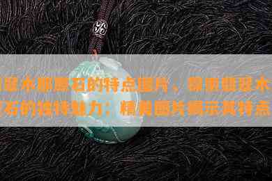 翡翠木那原石的特点图片，探索翡翠木那原石的独特魅力：精美图片揭示其特点！