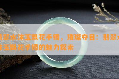 翡翠水沫玉飘花手镯，璀璨夺目：翡翠水沫玉飘花手镯的魅力探索