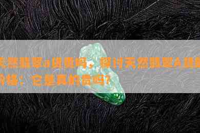 天然翡翠a货贵吗，探讨天然翡翠A货的价格：它是真的贵吗？