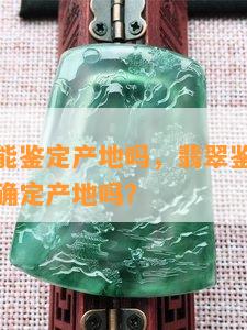 翡翠鉴定能鉴定产地吗，翡翠鉴定：你能通过它来确定产地吗？