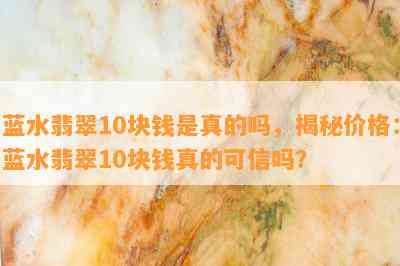 蓝水翡翠10块钱是真的吗，揭秘价格：蓝水翡翠10块钱真的可信吗？