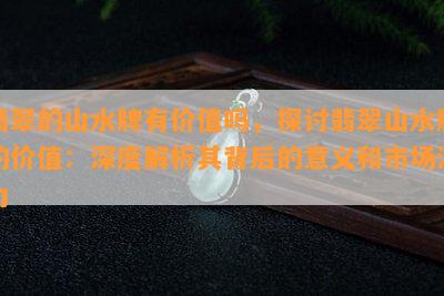 翡翠的山水牌有价值吗，探讨翡翠山水牌的价值：深度解析其背后的意义和市场潜力