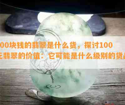 100块钱的翡翠是什么货，探讨100元翡翠的价值：它可能是什么级别的货品？